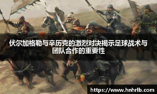 伏尔加格勒与辛历克的激烈对决揭示足球战术与团队合作的重要性