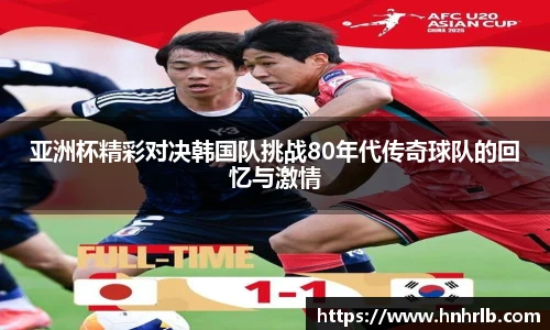 亚洲杯精彩对决韩国队挑战80年代传奇球队的回忆与激情